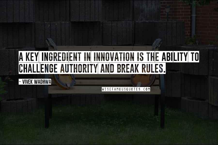 Vivek Wadhwa Quotes: A key ingredient in innovation is the ability to challenge authority and break rules.