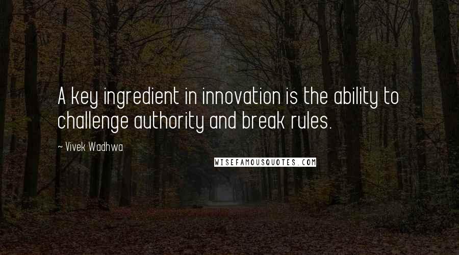 Vivek Wadhwa Quotes: A key ingredient in innovation is the ability to challenge authority and break rules.