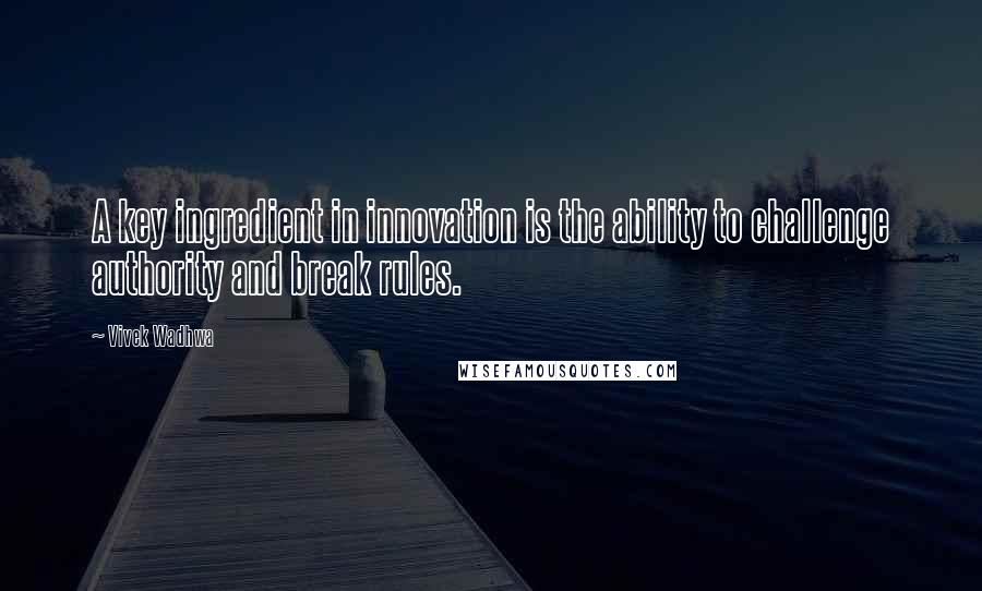 Vivek Wadhwa Quotes: A key ingredient in innovation is the ability to challenge authority and break rules.