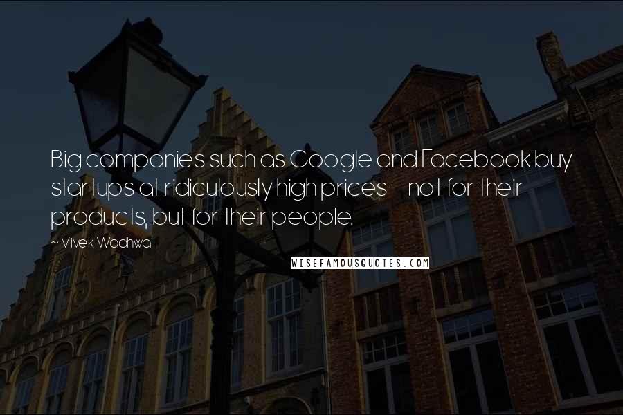 Vivek Wadhwa Quotes: Big companies such as Google and Facebook buy startups at ridiculously high prices - not for their products, but for their people.