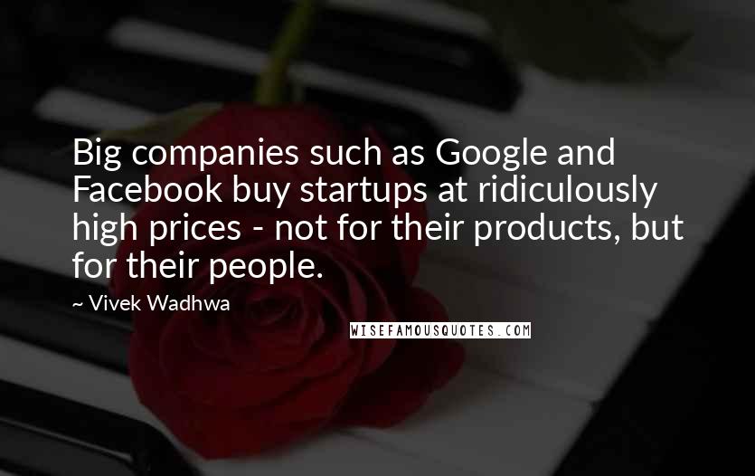 Vivek Wadhwa Quotes: Big companies such as Google and Facebook buy startups at ridiculously high prices - not for their products, but for their people.