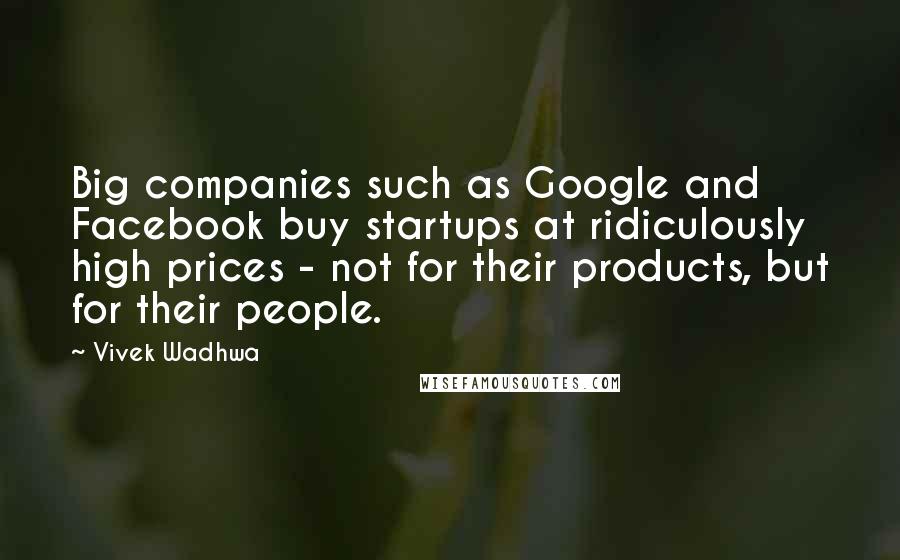 Vivek Wadhwa Quotes: Big companies such as Google and Facebook buy startups at ridiculously high prices - not for their products, but for their people.