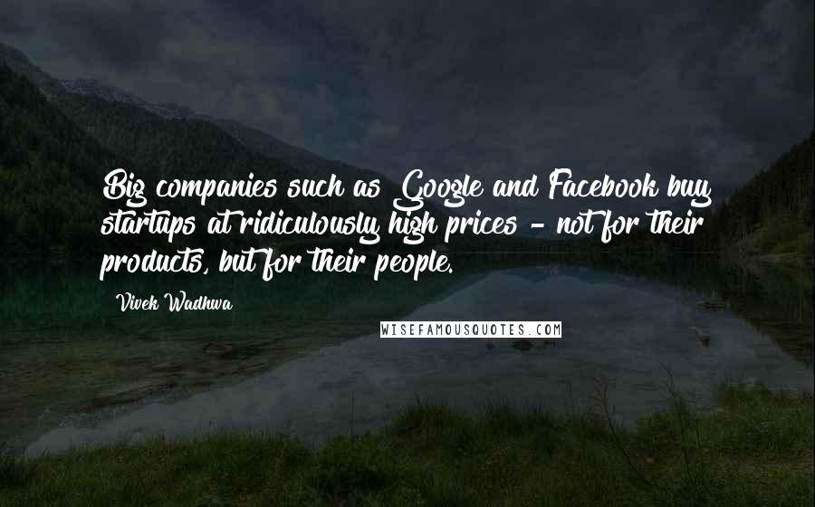 Vivek Wadhwa Quotes: Big companies such as Google and Facebook buy startups at ridiculously high prices - not for their products, but for their people.