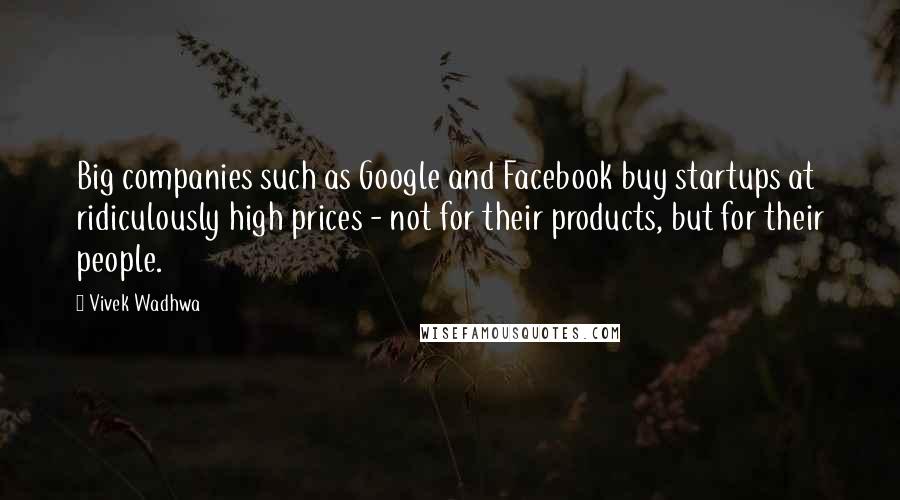 Vivek Wadhwa Quotes: Big companies such as Google and Facebook buy startups at ridiculously high prices - not for their products, but for their people.