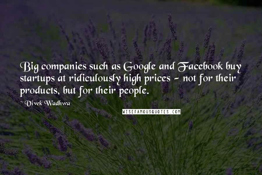 Vivek Wadhwa Quotes: Big companies such as Google and Facebook buy startups at ridiculously high prices - not for their products, but for their people.