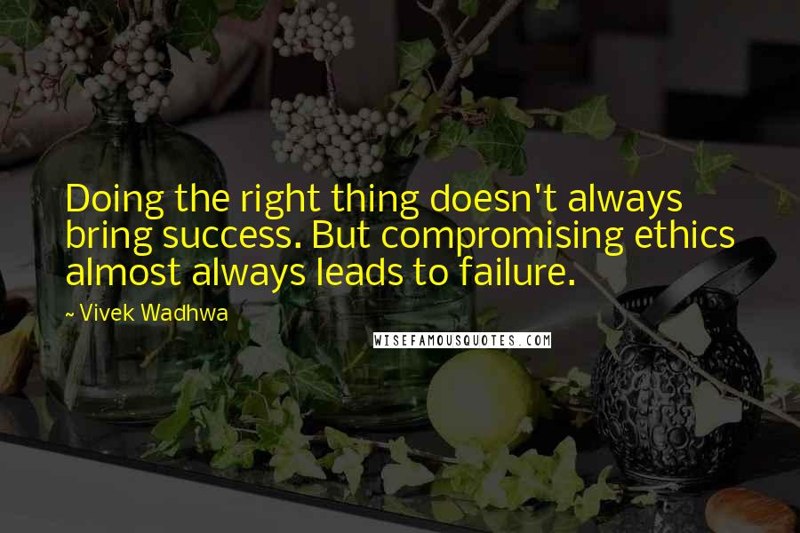 Vivek Wadhwa Quotes: Doing the right thing doesn't always bring success. But compromising ethics almost always leads to failure.