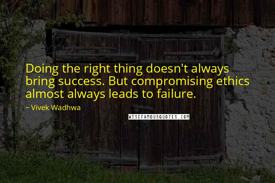 Vivek Wadhwa Quotes: Doing the right thing doesn't always bring success. But compromising ethics almost always leads to failure.