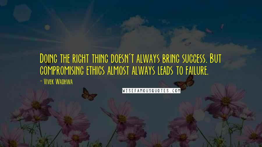 Vivek Wadhwa Quotes: Doing the right thing doesn't always bring success. But compromising ethics almost always leads to failure.