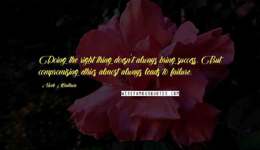Vivek Wadhwa Quotes: Doing the right thing doesn't always bring success. But compromising ethics almost always leads to failure.