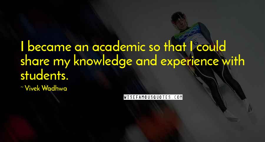 Vivek Wadhwa Quotes: I became an academic so that I could share my knowledge and experience with students.