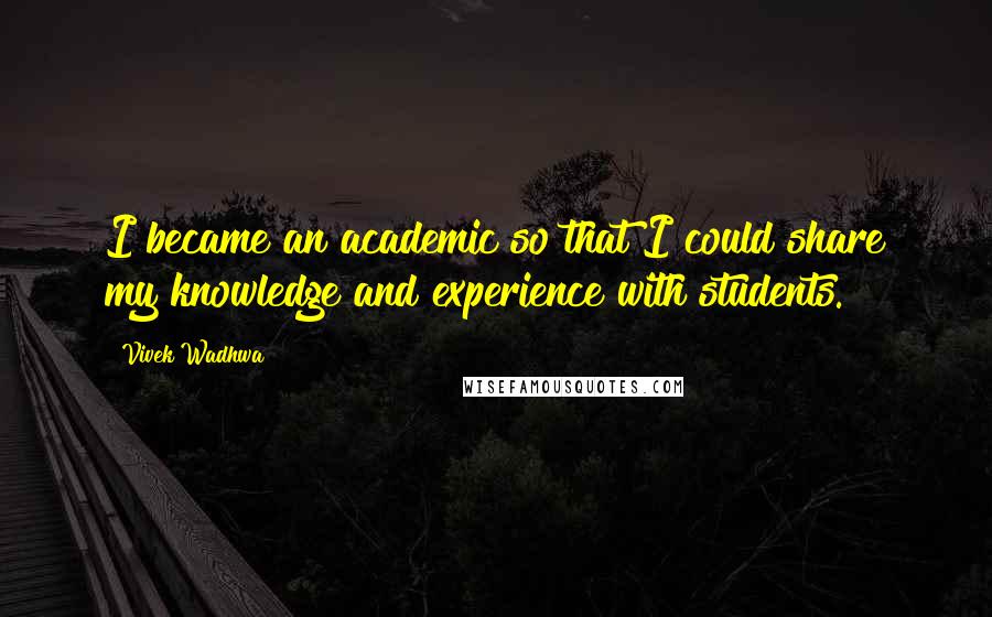 Vivek Wadhwa Quotes: I became an academic so that I could share my knowledge and experience with students.