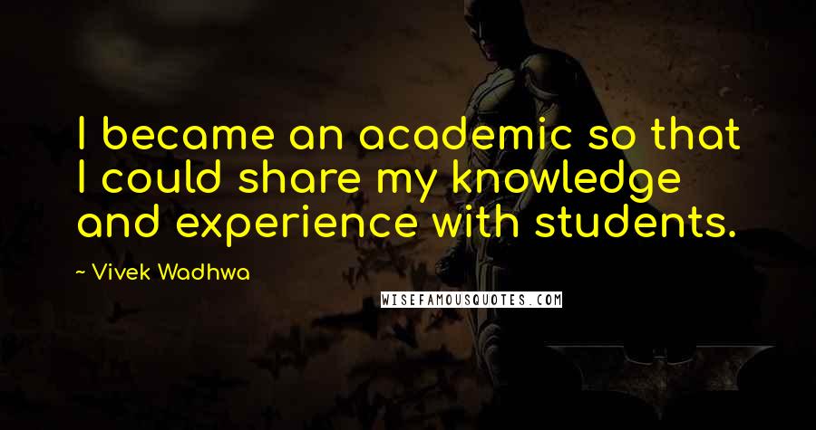 Vivek Wadhwa Quotes: I became an academic so that I could share my knowledge and experience with students.