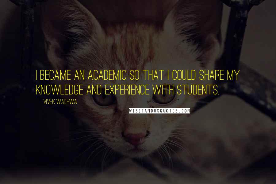 Vivek Wadhwa Quotes: I became an academic so that I could share my knowledge and experience with students.