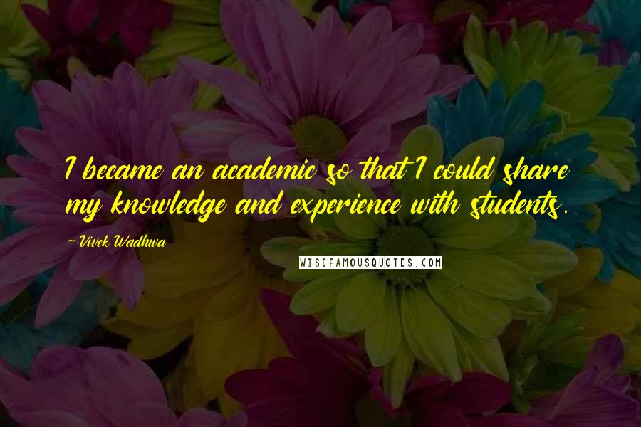 Vivek Wadhwa Quotes: I became an academic so that I could share my knowledge and experience with students.