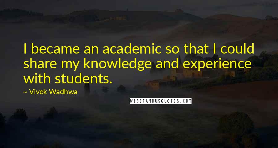 Vivek Wadhwa Quotes: I became an academic so that I could share my knowledge and experience with students.