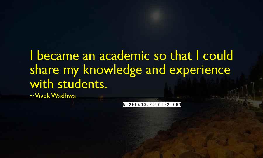 Vivek Wadhwa Quotes: I became an academic so that I could share my knowledge and experience with students.