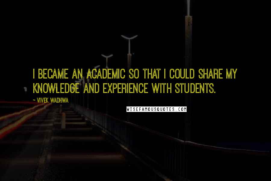 Vivek Wadhwa Quotes: I became an academic so that I could share my knowledge and experience with students.