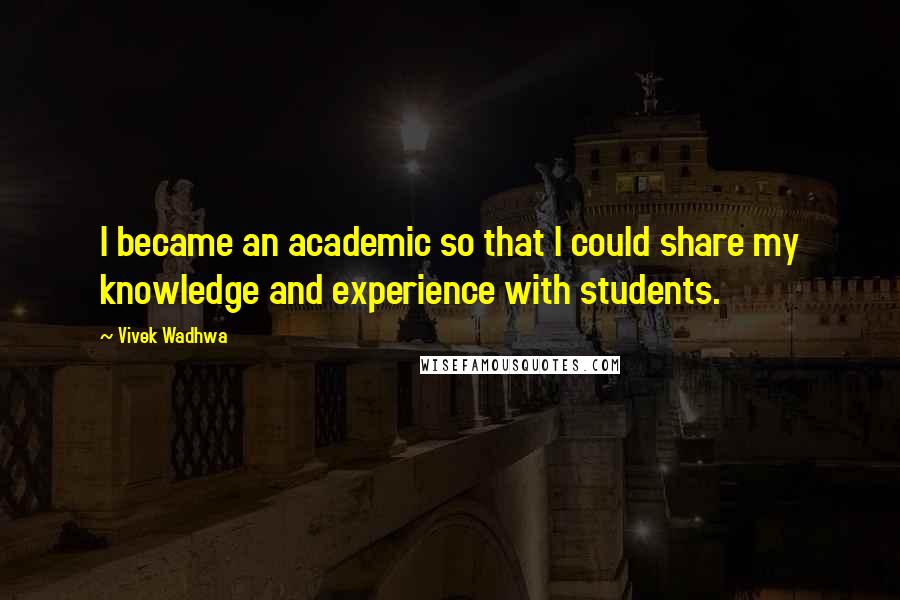 Vivek Wadhwa Quotes: I became an academic so that I could share my knowledge and experience with students.