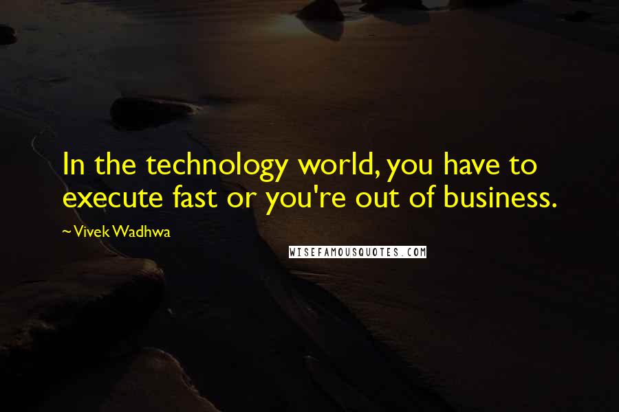 Vivek Wadhwa Quotes: In the technology world, you have to execute fast or you're out of business.