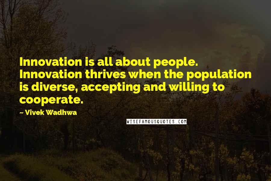 Vivek Wadhwa Quotes: Innovation is all about people. Innovation thrives when the population is diverse, accepting and willing to cooperate.