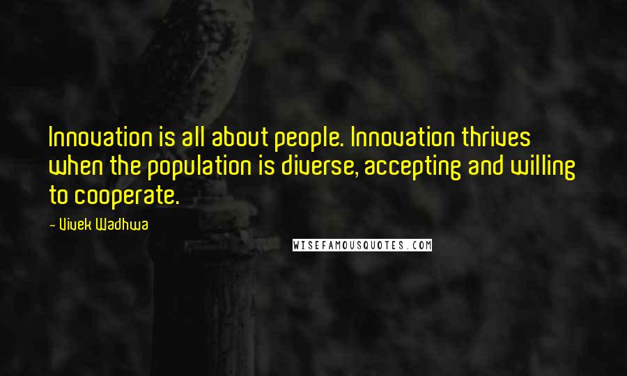 Vivek Wadhwa Quotes: Innovation is all about people. Innovation thrives when the population is diverse, accepting and willing to cooperate.