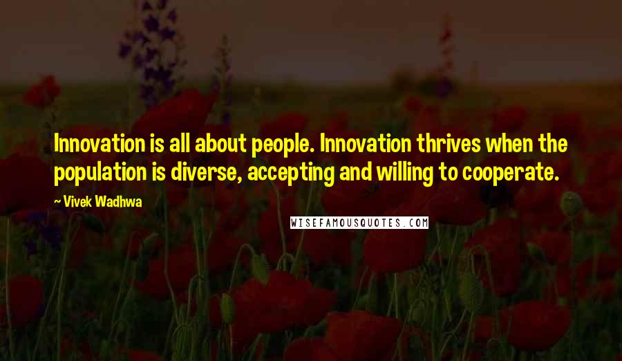 Vivek Wadhwa Quotes: Innovation is all about people. Innovation thrives when the population is diverse, accepting and willing to cooperate.