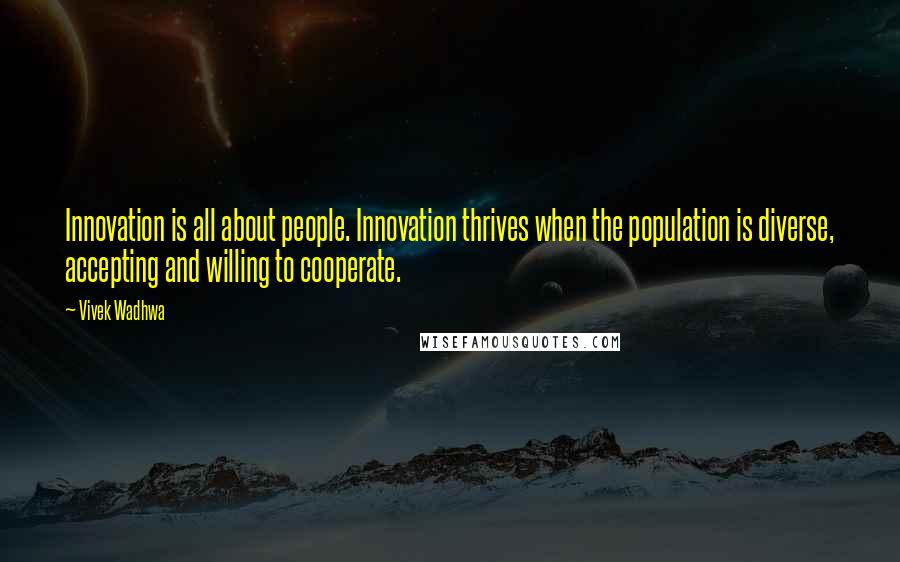 Vivek Wadhwa Quotes: Innovation is all about people. Innovation thrives when the population is diverse, accepting and willing to cooperate.