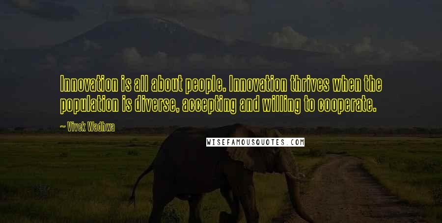 Vivek Wadhwa Quotes: Innovation is all about people. Innovation thrives when the population is diverse, accepting and willing to cooperate.