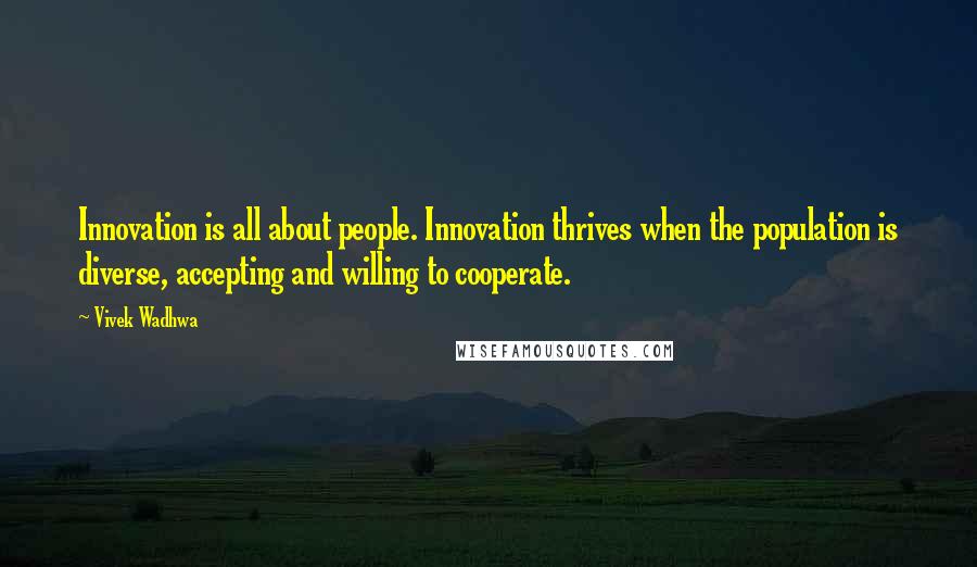 Vivek Wadhwa Quotes: Innovation is all about people. Innovation thrives when the population is diverse, accepting and willing to cooperate.