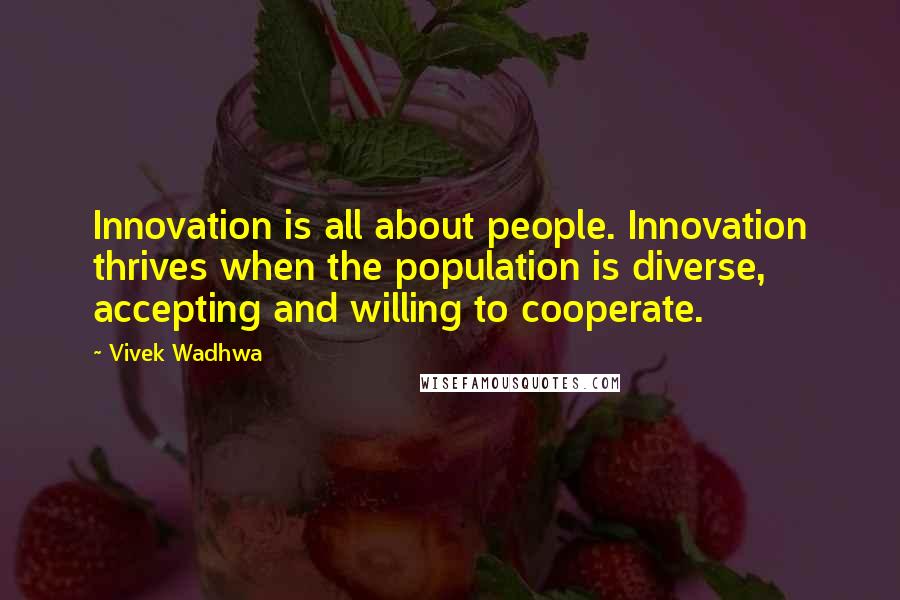 Vivek Wadhwa Quotes: Innovation is all about people. Innovation thrives when the population is diverse, accepting and willing to cooperate.