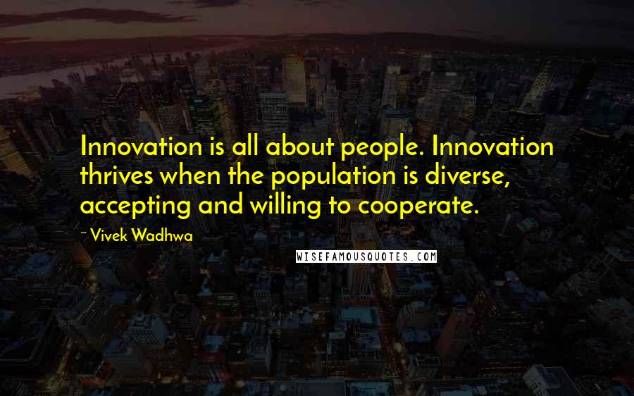 Vivek Wadhwa Quotes: Innovation is all about people. Innovation thrives when the population is diverse, accepting and willing to cooperate.