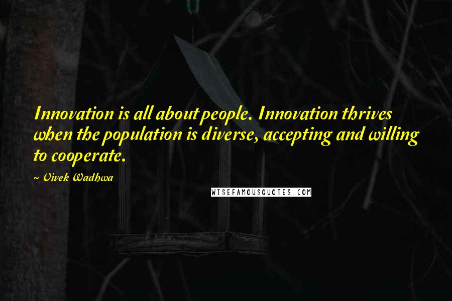 Vivek Wadhwa Quotes: Innovation is all about people. Innovation thrives when the population is diverse, accepting and willing to cooperate.