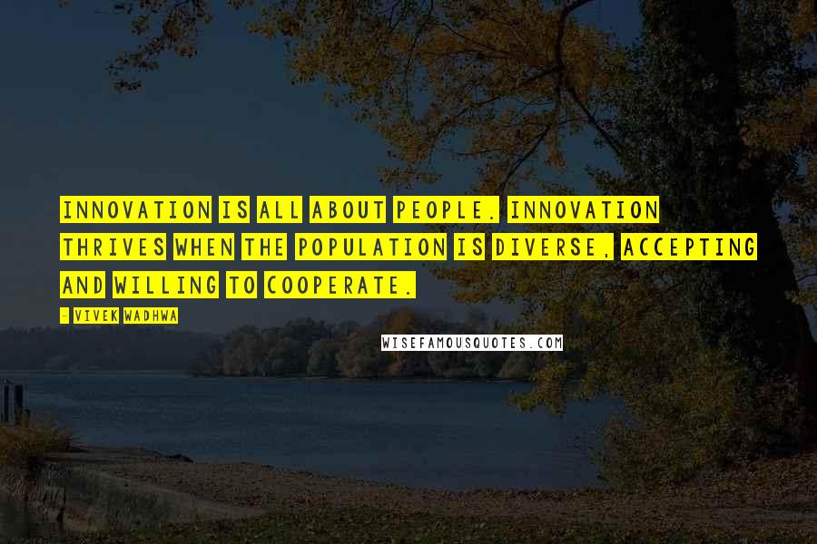 Vivek Wadhwa Quotes: Innovation is all about people. Innovation thrives when the population is diverse, accepting and willing to cooperate.