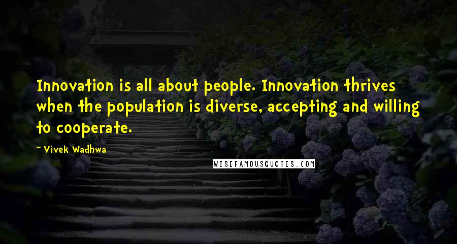 Vivek Wadhwa Quotes: Innovation is all about people. Innovation thrives when the population is diverse, accepting and willing to cooperate.