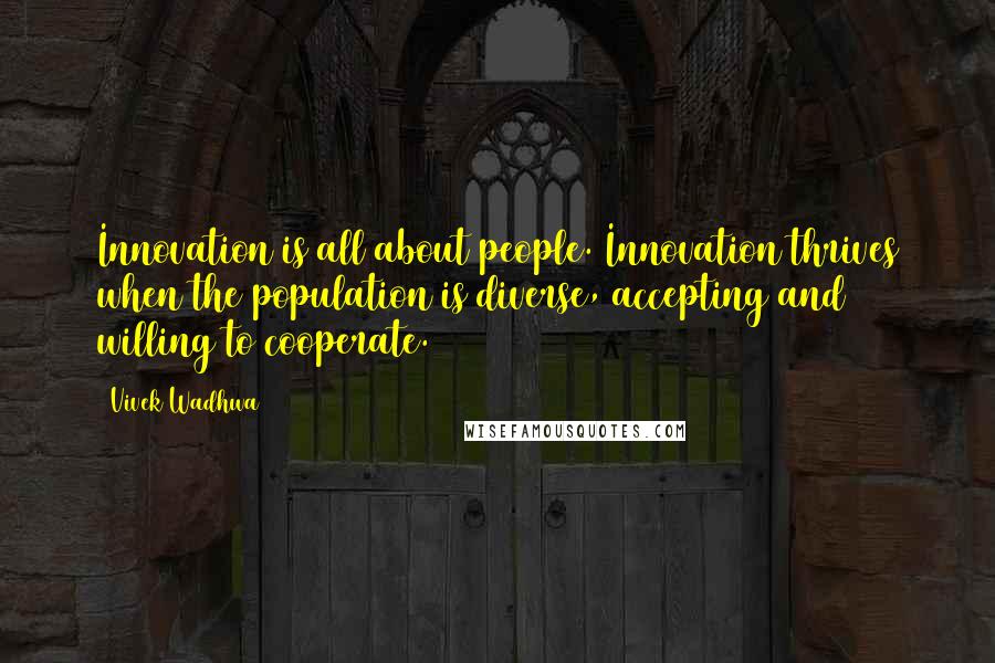 Vivek Wadhwa Quotes: Innovation is all about people. Innovation thrives when the population is diverse, accepting and willing to cooperate.