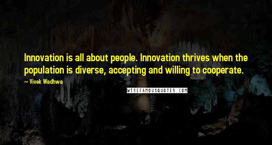 Vivek Wadhwa Quotes: Innovation is all about people. Innovation thrives when the population is diverse, accepting and willing to cooperate.