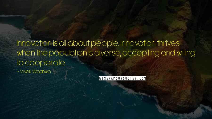 Vivek Wadhwa Quotes: Innovation is all about people. Innovation thrives when the population is diverse, accepting and willing to cooperate.