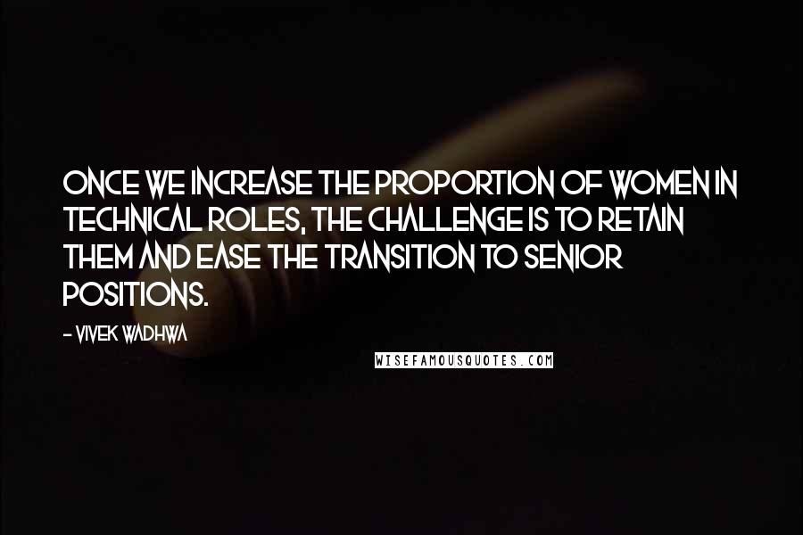 Vivek Wadhwa Quotes: Once we increase the proportion of women in technical roles, the challenge is to retain them and ease the transition to senior positions.