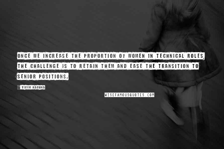 Vivek Wadhwa Quotes: Once we increase the proportion of women in technical roles, the challenge is to retain them and ease the transition to senior positions.