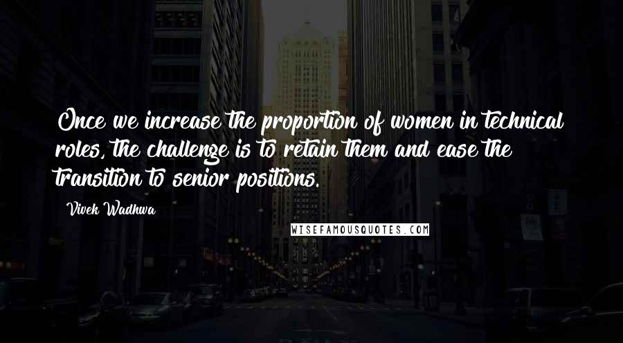 Vivek Wadhwa Quotes: Once we increase the proportion of women in technical roles, the challenge is to retain them and ease the transition to senior positions.