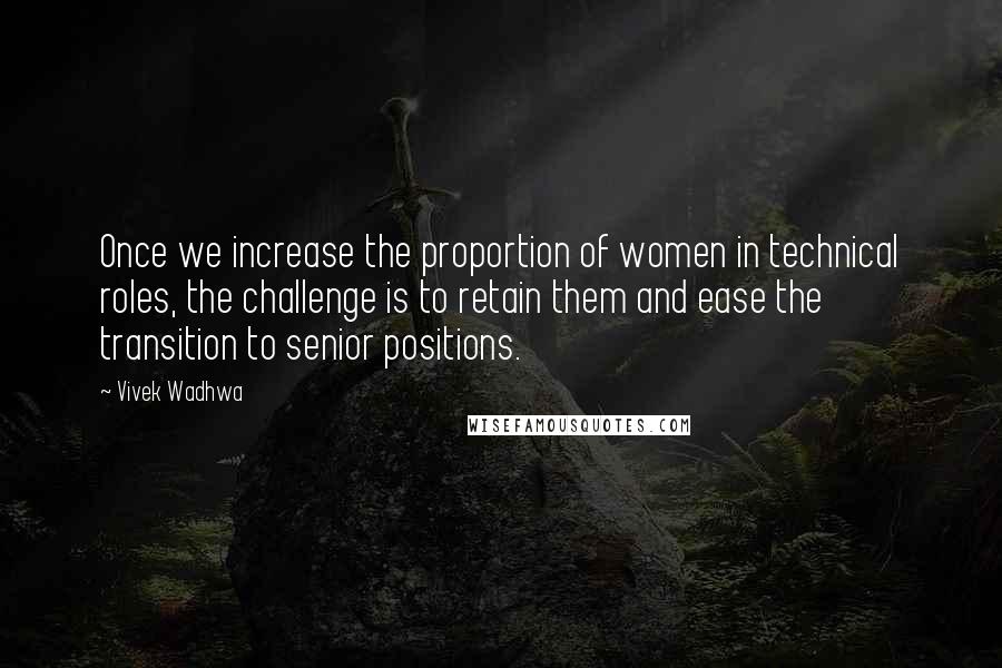 Vivek Wadhwa Quotes: Once we increase the proportion of women in technical roles, the challenge is to retain them and ease the transition to senior positions.