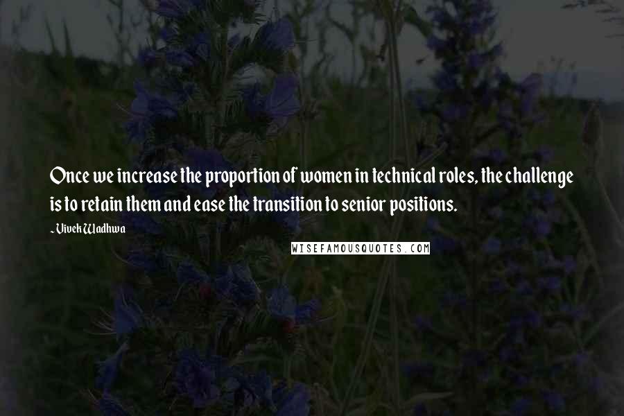 Vivek Wadhwa Quotes: Once we increase the proportion of women in technical roles, the challenge is to retain them and ease the transition to senior positions.