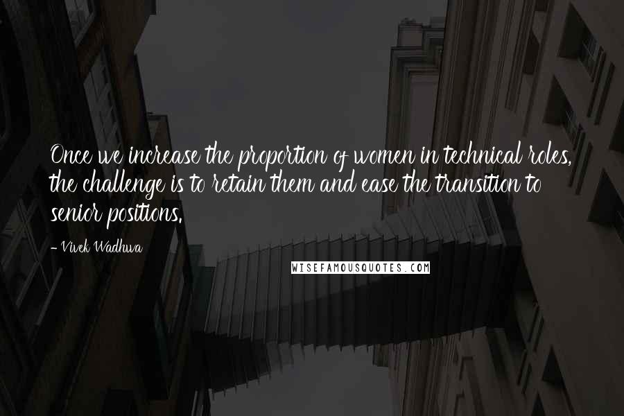 Vivek Wadhwa Quotes: Once we increase the proportion of women in technical roles, the challenge is to retain them and ease the transition to senior positions.