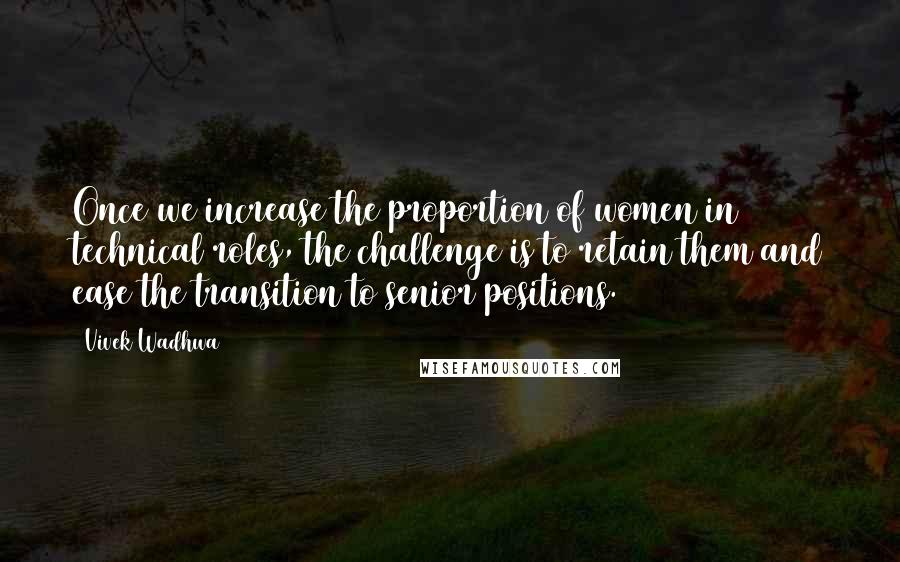 Vivek Wadhwa Quotes: Once we increase the proportion of women in technical roles, the challenge is to retain them and ease the transition to senior positions.