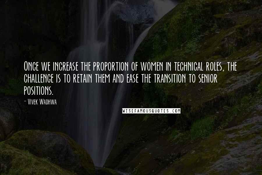 Vivek Wadhwa Quotes: Once we increase the proportion of women in technical roles, the challenge is to retain them and ease the transition to senior positions.