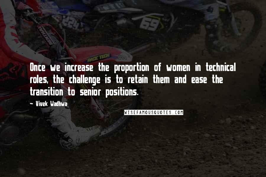 Vivek Wadhwa Quotes: Once we increase the proportion of women in technical roles, the challenge is to retain them and ease the transition to senior positions.