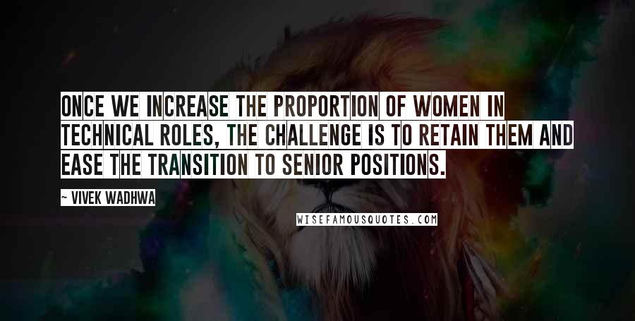 Vivek Wadhwa Quotes: Once we increase the proportion of women in technical roles, the challenge is to retain them and ease the transition to senior positions.