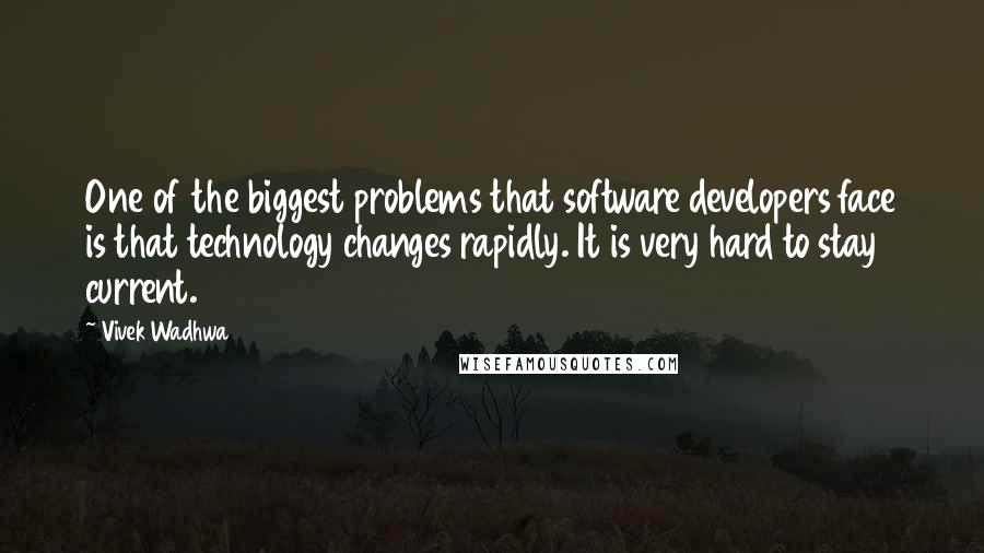 Vivek Wadhwa Quotes: One of the biggest problems that software developers face is that technology changes rapidly. It is very hard to stay current.