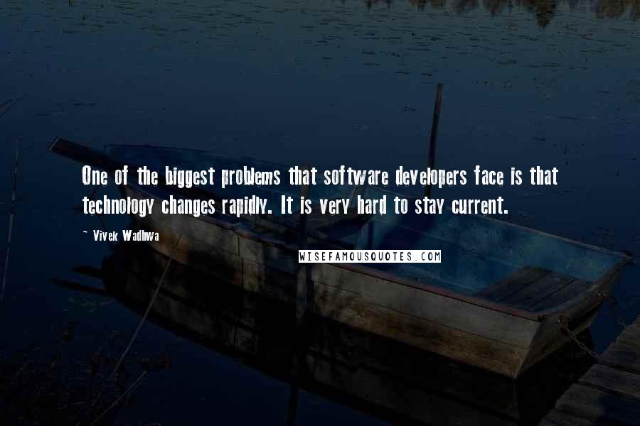 Vivek Wadhwa Quotes: One of the biggest problems that software developers face is that technology changes rapidly. It is very hard to stay current.