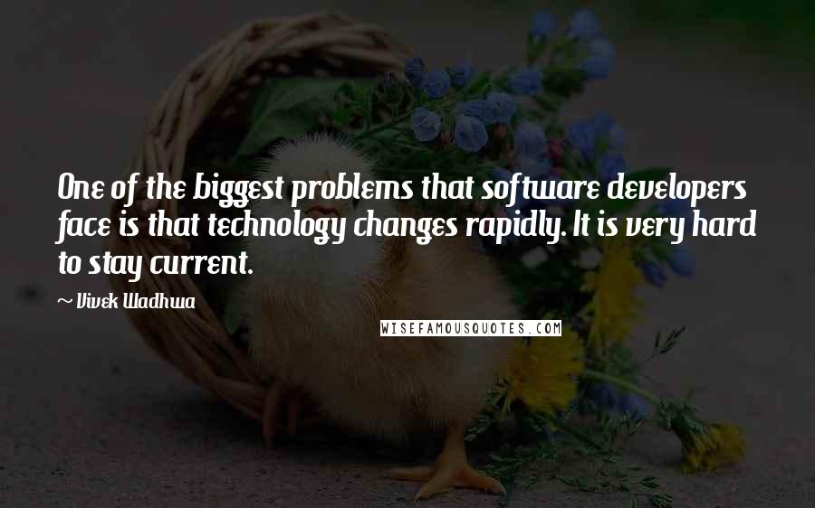 Vivek Wadhwa Quotes: One of the biggest problems that software developers face is that technology changes rapidly. It is very hard to stay current.